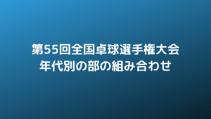 2019年 第55回全国卓球選手権大会 年代別の部の組み合わせ